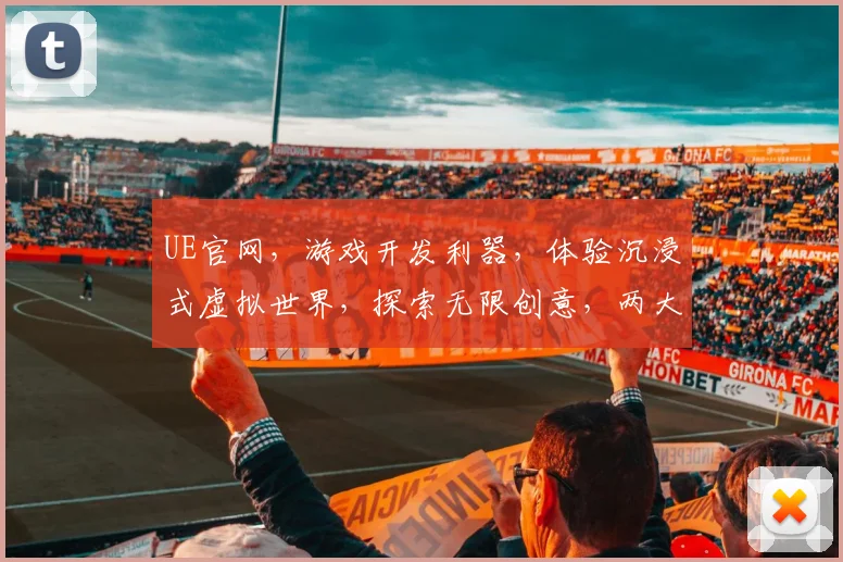 UE官网，游戏开发利器，体验沉浸式虚拟世界，探索无限创意，两大亮点不容错过