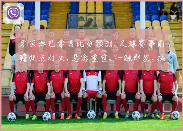 牙买加巴拿马比分预测,足球赛事前瞻焦点对决,悬念重重,一触即发,拭目以待