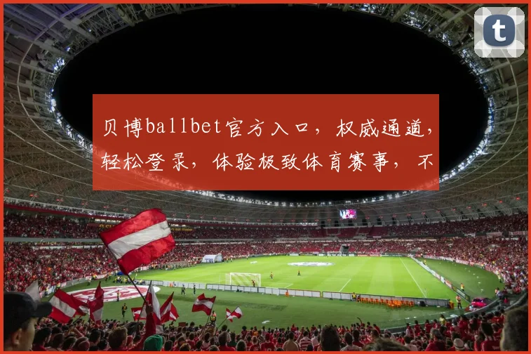 贝博ballbet官方入口，权威通道，轻松登录，体验极致体育赛事，不容错过