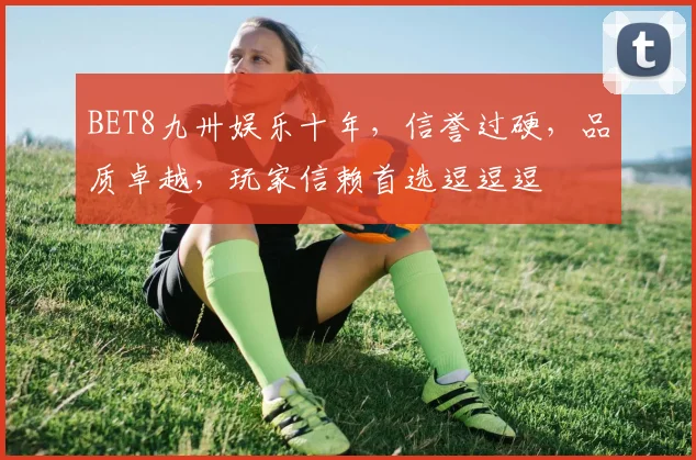 BET8九卅娱乐十年，信誉过硬，品质卓越，玩家信赖首选逗逗逗