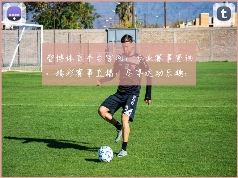 智博体育平台官网，专业赛事资讯，精彩赛事直播，尽享运动乐趣，两大特色服务，一网打尽