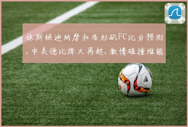 休斯顿迪纳摩和洛杉矶FC比分预测,中美德比烽火再起,激情碰撞谁能笑到最后