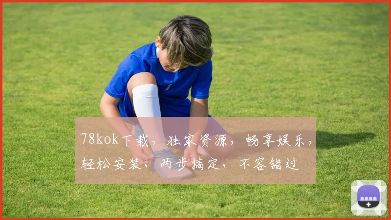 78kok下载，独家资源，畅享娱乐，轻松安装，两步搞定，不容错过