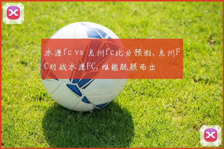 水源fc vs 光州fc比分预测,光州FC对战水源FC,谁能脱颖而出